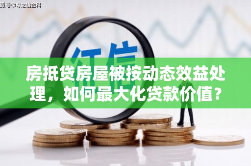 中西区房抵贷房屋被按动态效益处理，如何最大化贷款价值？