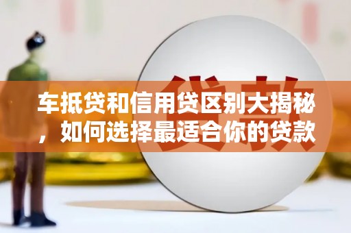 黔东南车抵贷和信用贷区别大揭秘，如何选择最适合你的贷款方式？