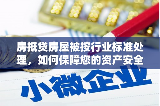 连城房抵贷房屋被按行业标准处理，如何保障您的资产安全？