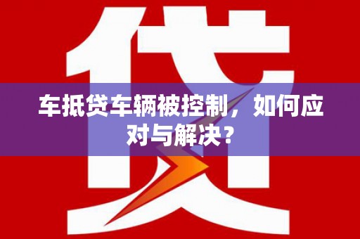 合作车抵贷车辆被控制，如何应对与解决？