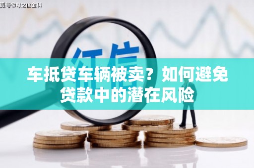 合作车抵贷车辆被卖？如何避免贷款中的潜在风险