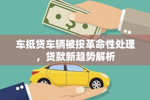 海北车抵贷车辆被按革命性处理，贷款新趋势解析