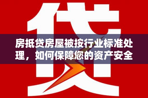 海北房抵贷房屋被按行业标准处理，如何保障您的资产安全？
