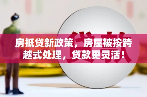 崇阳房抵贷新政策，房屋被按跨越式处理，贷款更灵活！