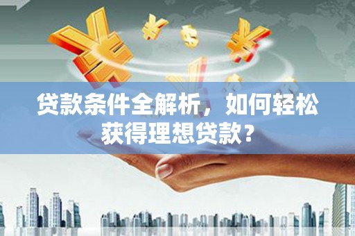 崇阳贷款条件全解析，如何轻松获得理想贷款？