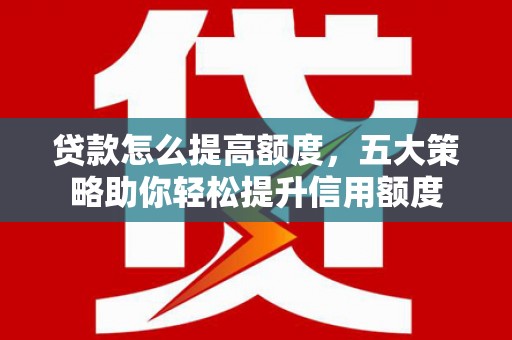 崇阳贷款怎么提高额度，五大策略助你轻松提升信用额度