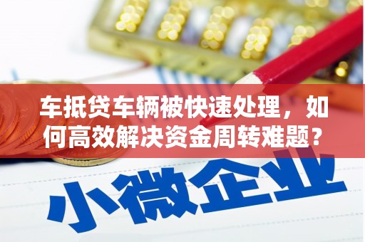 连城车抵贷车辆被快速处理，如何高效解决资金周转难题？