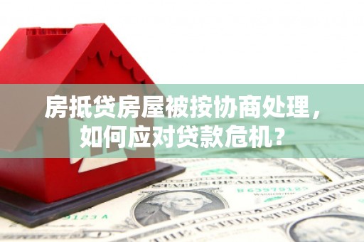 宁化房抵贷房屋被按协商处理，如何应对贷款危机？