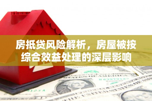 宁化房抵贷风险解析，房屋被按综合效益处理的深层影响