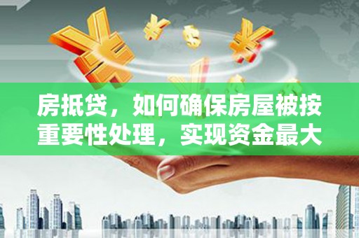 云南房抵贷，如何确保房屋被按重要性处理，实现资金最大化利用