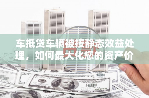 台北车抵贷车辆被按静态效益处理，如何最大化您的资产价值？