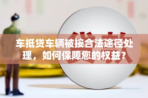 巴南车抵贷车辆被按合法途径处理，如何保障您的权益？