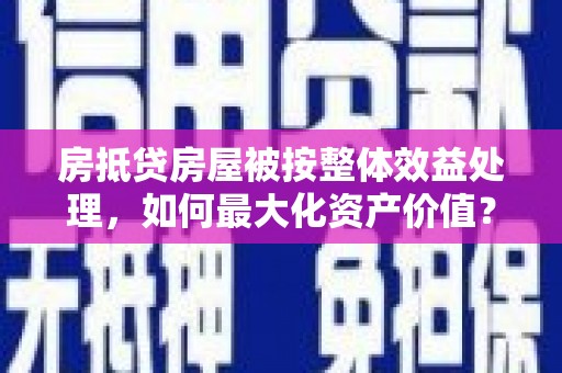 瓯海房抵贷房屋被按整体效益处理，如何最大化资产价值？
