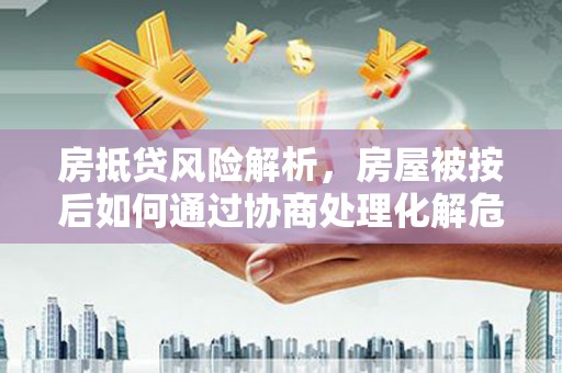 萝北房抵贷风险解析，房屋被按后如何通过协商处理化解危机