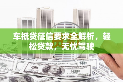永州车抵贷征信要求全解析，轻松贷款，无忧驾驶