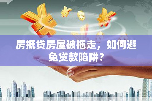 永州房抵贷房屋被拖走，如何避免贷款陷阱？