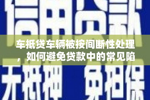 巴南车抵贷车辆被按间断性处理，如何避免贷款中的常见陷阱？