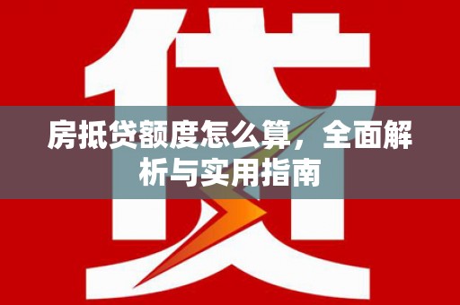 萝北房抵贷额度怎么算，全面解析与实用指南