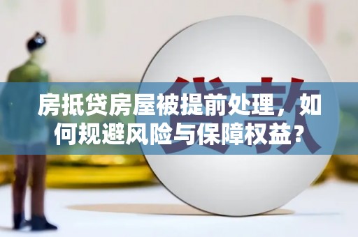黔东南房抵贷房屋被提前处理，如何规避风险与保障权益？