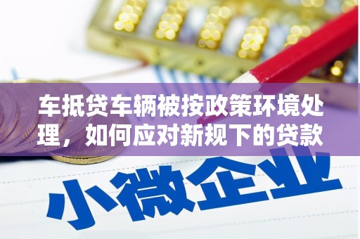 唐县车抵贷车辆被按政策环境处理，如何应对新规下的贷款挑战？