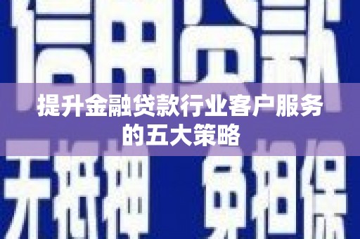 淮阴提升金融贷款行业客户服务的五大策略