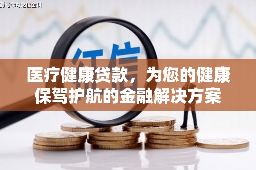 淮阴医疗健康贷款，为您的健康保驾护航的金融解决方案