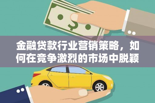 淮阴金融贷款行业营销策略，如何在竞争激烈的市场中脱颖而出