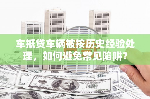 淮阴车抵贷车辆被按历史经验处理，如何避免常见陷阱？