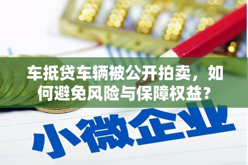 沿河车抵贷车辆被公开拍卖，如何避免风险与保障权益？