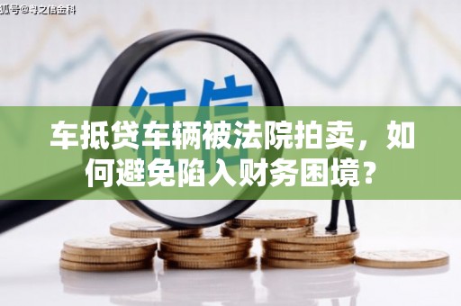 沿河车抵贷车辆被法院拍卖，如何避免陷入财务困境？
