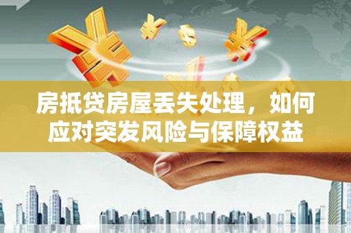 沿河房抵贷房屋丢失处理，如何应对突发风险与保障权益