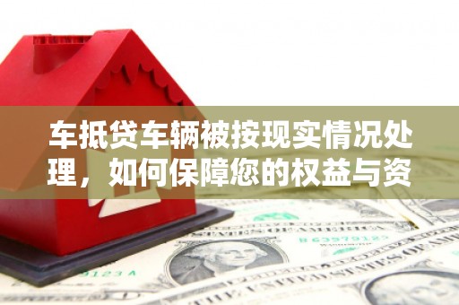 若羌车抵贷车辆被按现实情况处理，如何保障您的权益与资产安全？