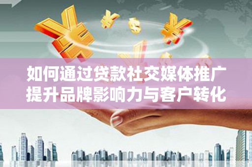 若羌如何通过贷款社交媒体推广提升品牌影响力与客户转化率