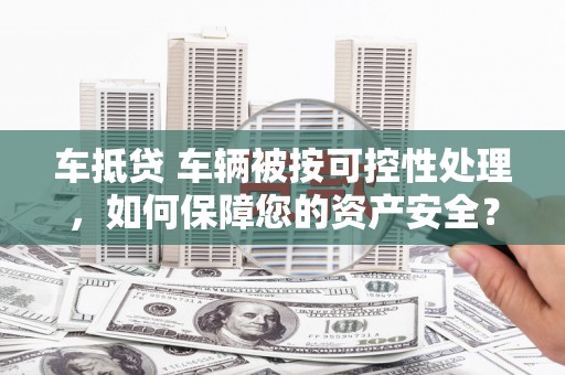 若羌车抵贷 车辆被按可控性处理，如何保障您的资产安全？