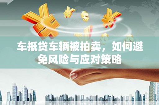 若羌车抵贷车辆被拍卖，如何避免风险与应对策略