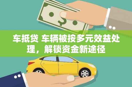 若羌车抵贷 车辆被按多元效益处理，解锁资金新途径