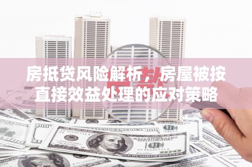 若羌房抵贷风险解析，房屋被按直接效益处理的应对策略