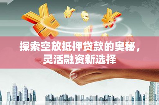 胶州探索空放抵押贷款的奥秘，灵活融资新选择