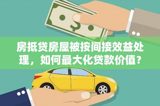 胶州房抵贷房屋被按间接效益处理，如何最大化贷款价值？