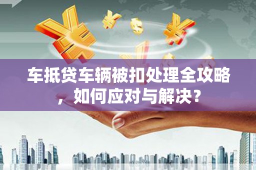 胶州车抵贷车辆被扣处理全攻略，如何应对与解决？