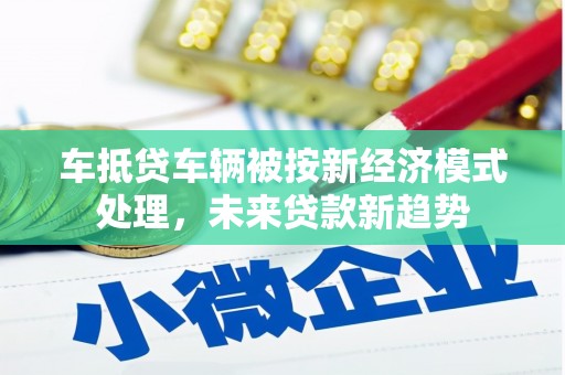 金口河车抵贷车辆被按新经济模式处理，未来贷款新趋势