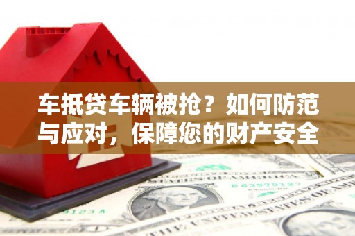 金口河车抵贷车辆被抢？如何防范与应对，保障您的财产安全