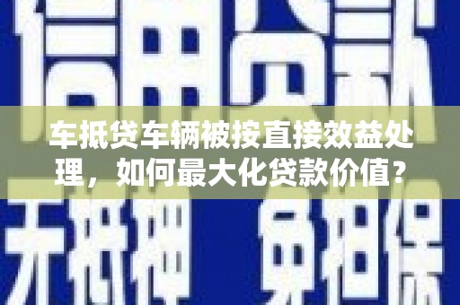 金口河车抵贷车辆被按直接效益处理，如何最大化贷款价值？