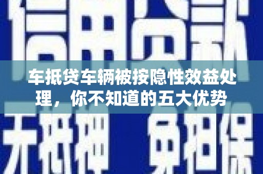 金口河车抵贷车辆被按隐性效益处理，你不知道的五大优势
