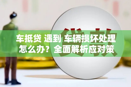 彭山车抵贷 遇到 车辆损坏处理 怎么办？全面解析应对策略
