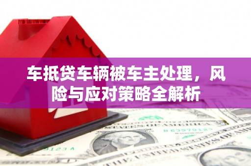 彭山车抵贷车辆被车主处理，风险与应对策略全解析