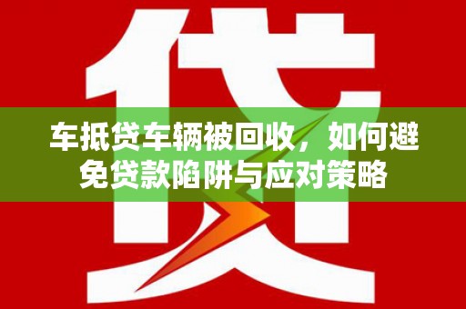 宁化车抵贷车辆被回收，如何避免贷款陷阱与应对策略