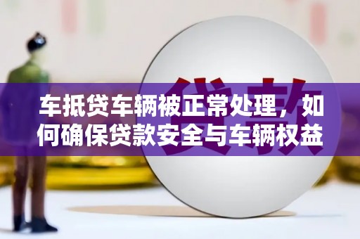 碾子山车抵贷车辆被正常处理，如何确保贷款安全与车辆权益？
