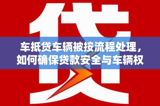 解放车抵贷车辆被按流程处理，如何确保贷款安全与车辆权益？