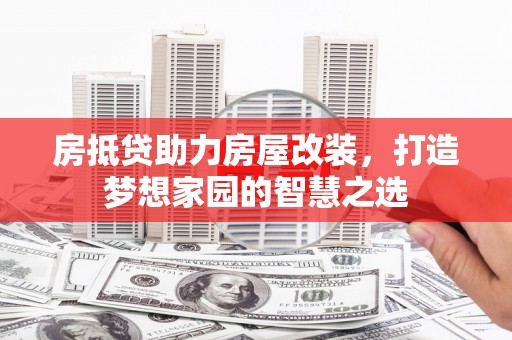解放房抵贷助力房屋改装，打造梦想家园的智慧之选